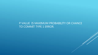 P VALUE IS MAXIMUM PROBABILITY OR CHANCE
TO COMMIT TYPE 1 ERROR.
 