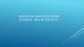 BIGGER THE SAMPLE SIZE MORE
ACCURATE WILL BE THE DATA
 