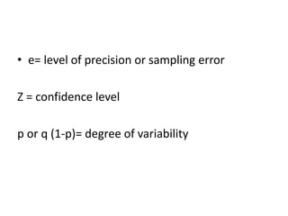 • e= level of precision or sampling error
Z = confidence level
p or q (1-p)= degree of variability
 
