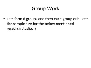 Group Work
• Lets form 6 groups and then each group calculate
the sample size for the below mentioned
research studies ?
 