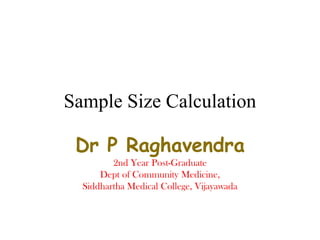 Sample Size Calculation

 Dr P Raghavendra
         2nd Year Post-Graduate
      Dept of Community Medicine,
  Siddhartha Medical College, Vijayawada
 
