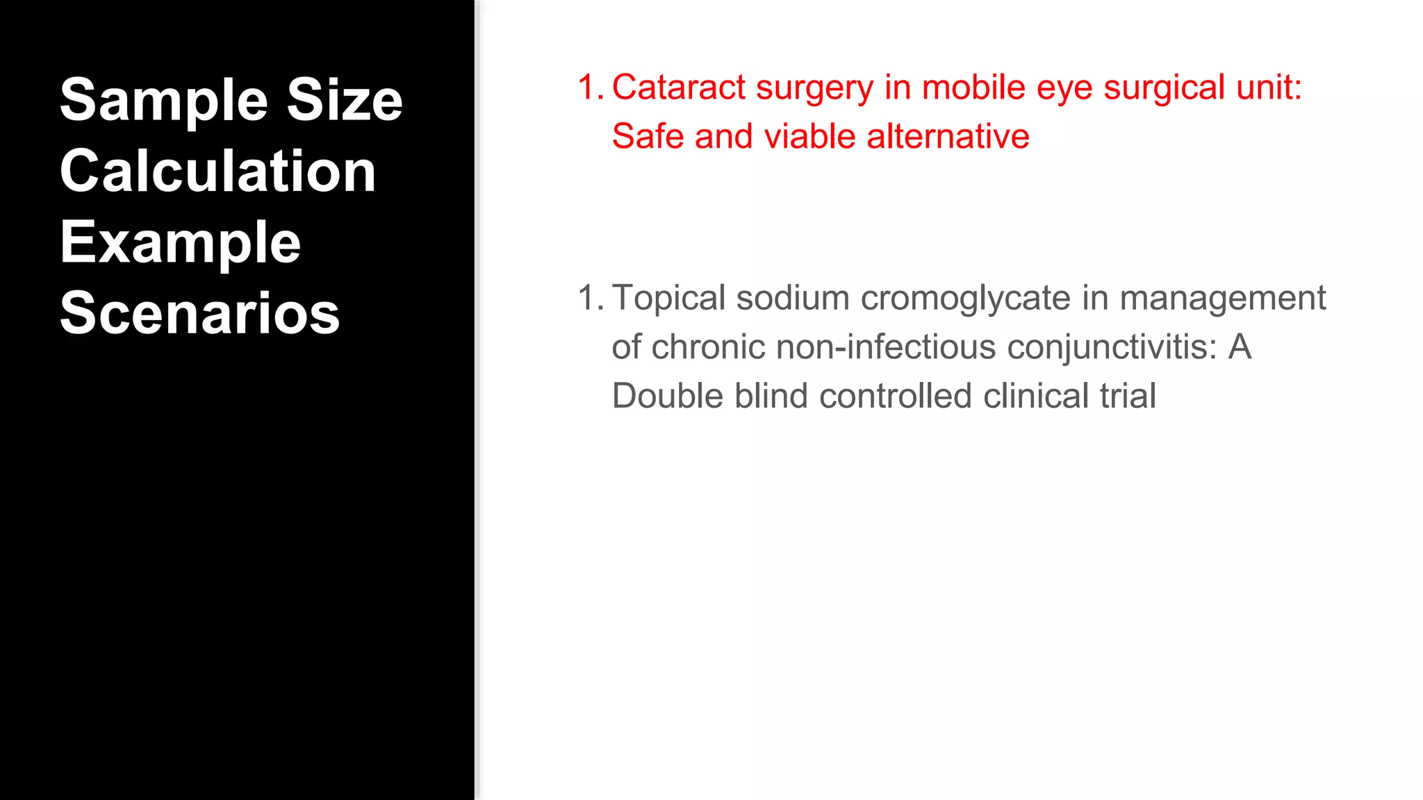 Sample Size
Calculation
Example
Scenarios
1. Cataract surgery in mobile eye surgical unit:
Safe and viable alternative
1. Topical sodium cromoglycate in management
of chronic non-infectious conjunctivitis: A
Double blind controlled clinical trial
 
