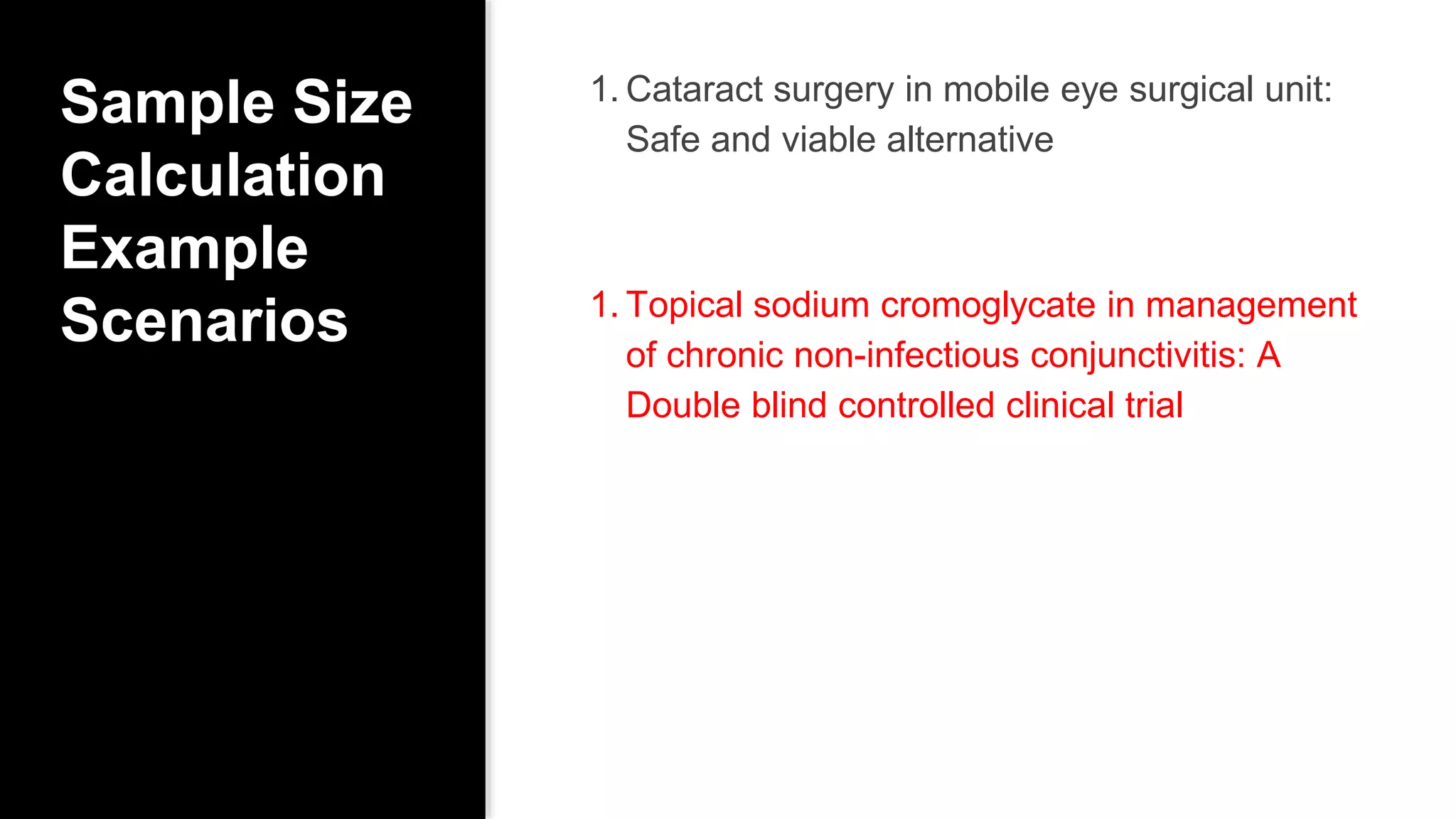 Sample Size
Calculation
Example
Scenarios
1. Cataract surgery in mobile eye surgical unit:
Safe and viable alternative
1. Topical sodium cromoglycate in management
of chronic non-infectious conjunctivitis: A
Double blind controlled clinical trial
 