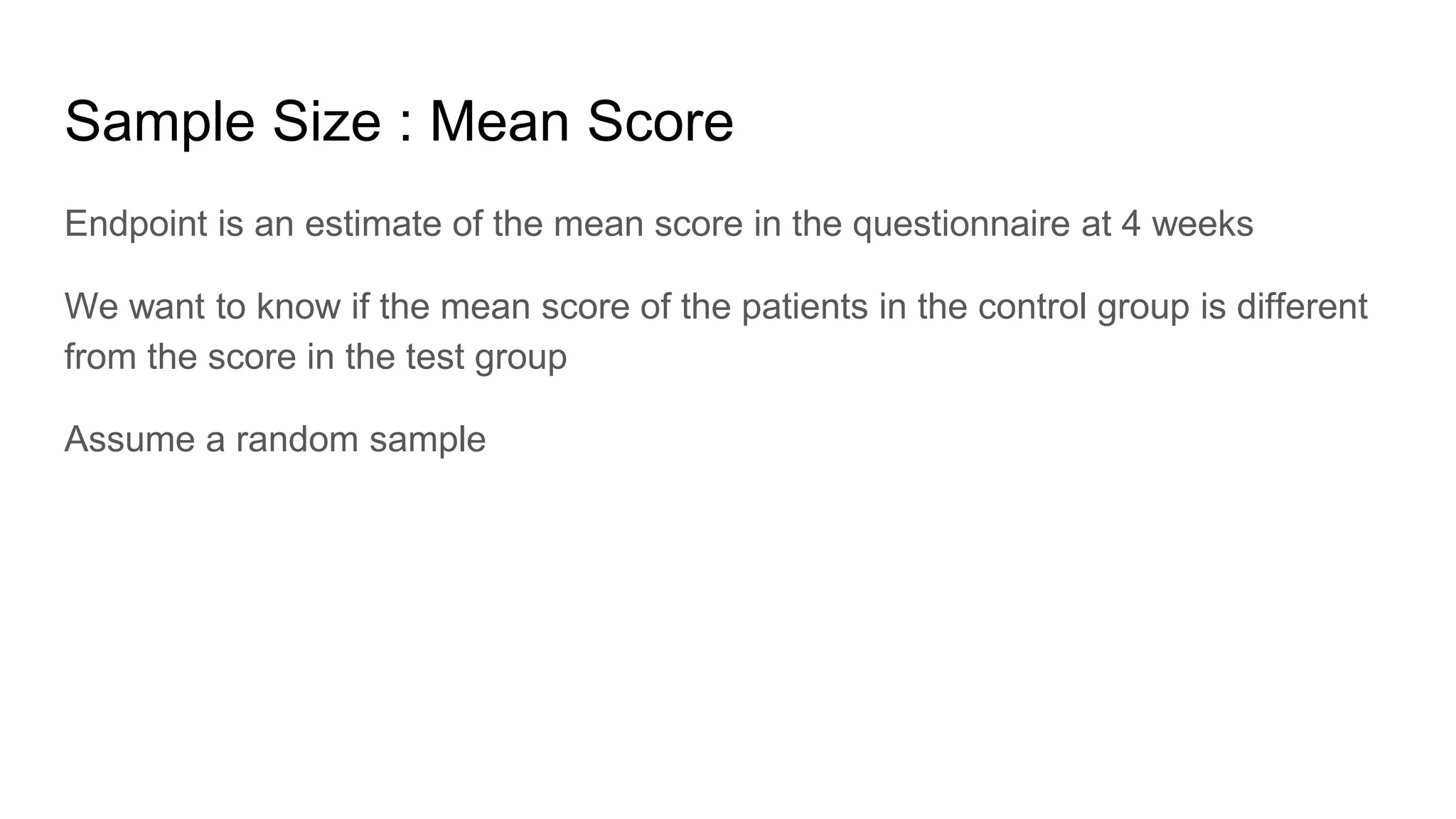 Sample Size : Mean Score
Endpoint is an estimate of the mean score in the questionnaire at 4 weeks
We want to know if the mean score of the patients in the control group is different
from the score in the test group
Assume a random sample
 