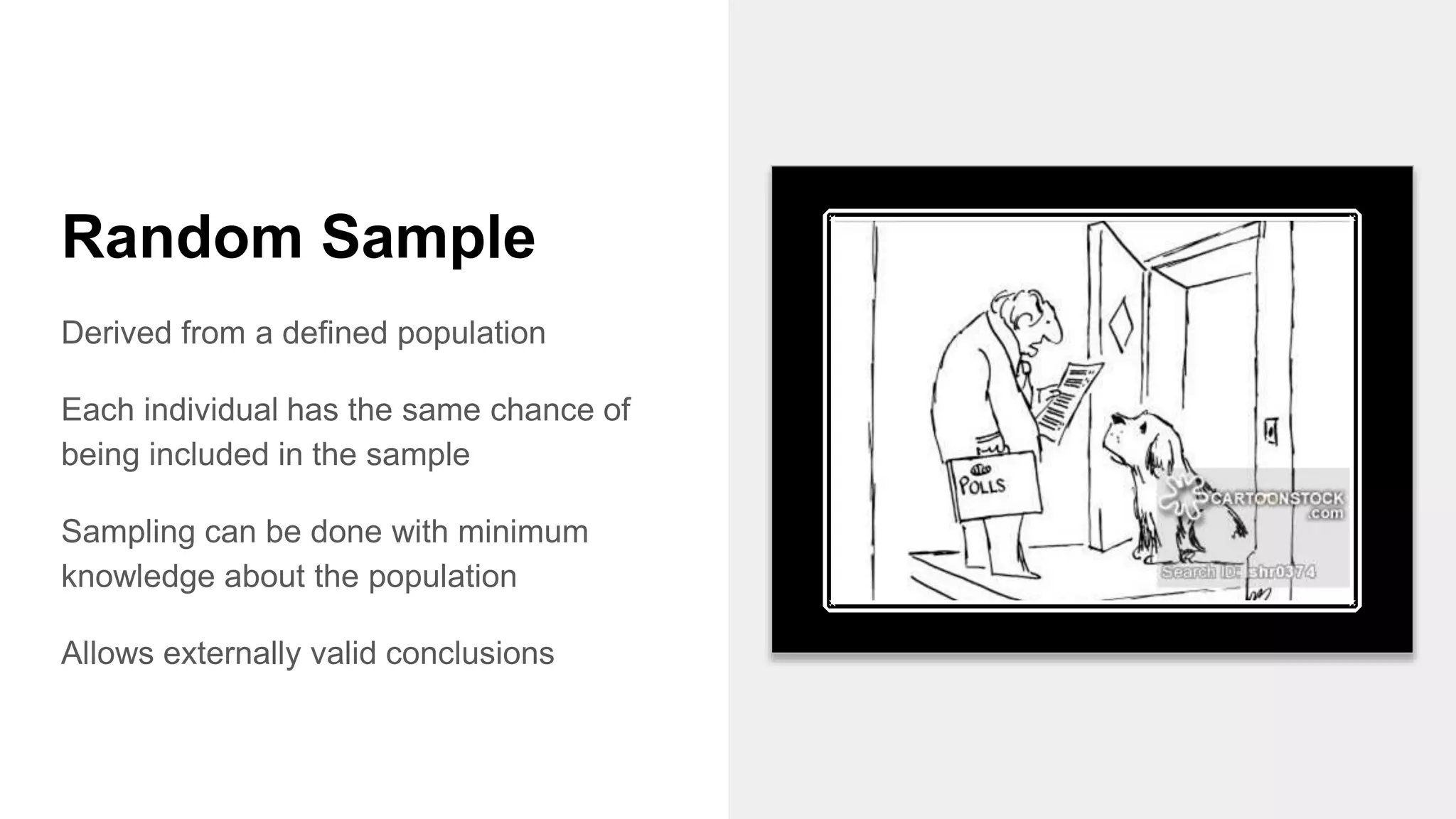 Random Sample
Derived from a defined population
Each individual has the same chance of
being included in the sample
Sampling can be done with minimum
knowledge about the population
Allows externally valid conclusions
 