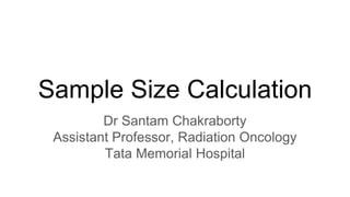 Sample Size Calculation
Dr Santam Chakraborty
Assistant Professor, Radiation Oncology
Tata Memorial Hospital
 