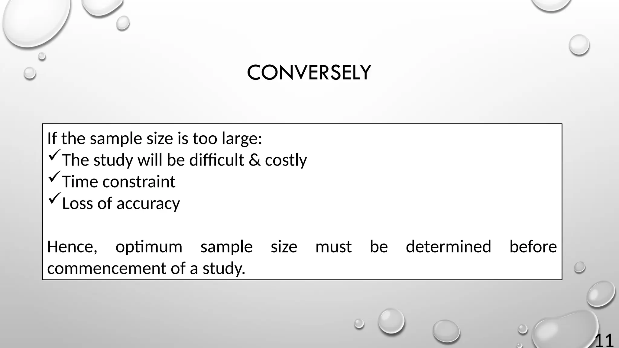 11
CONVERSELY
If the sample size is too large:
The study will be difficult & costly
Time constraint
Loss of accuracy
Hence, optimum sample size must be determined before
commencement of a study.
 