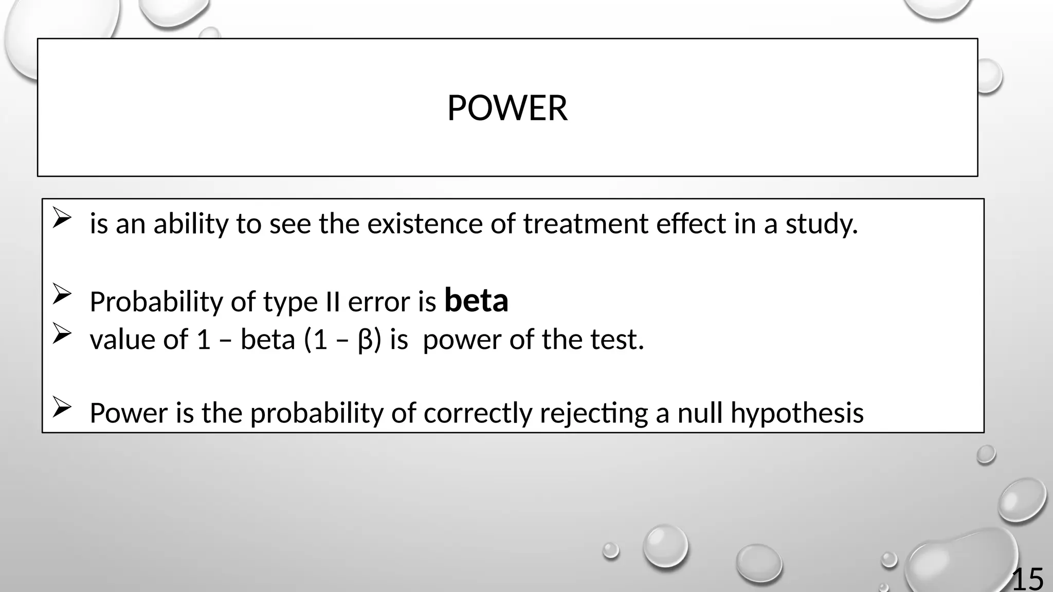 15
 is an ability to see the existence of treatment effect in a study.
 Probability of type II error is beta
 value of 1 – beta (1 – β) is power of the test.
 Power is the probability of correctly rejecting a null hypothesis
POWER
 