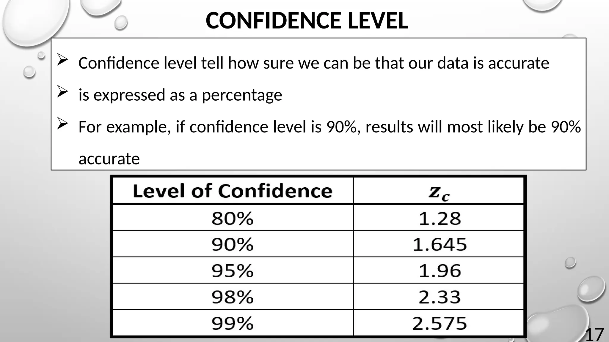 17
CONFIDENCE LEVEL
 Confidence level tell how sure we can be that our data is accurate
 is expressed as a percentage
 For example, if confidence level is 90%, results will most likely be 90%
accurate
 