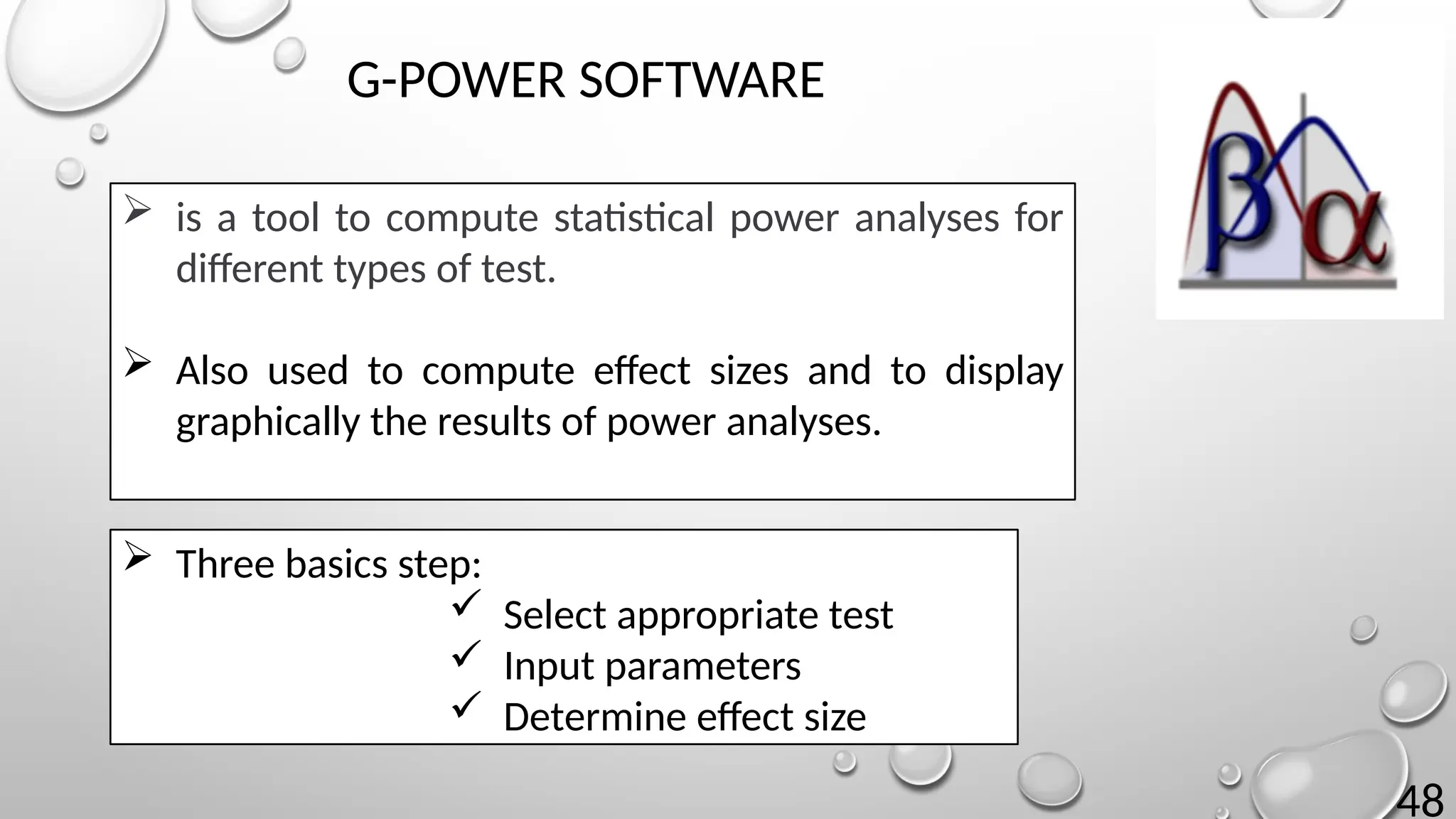 48
G-POWER SOFTWARE
 is a tool to compute statistical power analyses for
different types of test.
 Also used to compute effect sizes and to display
graphically the results of power analyses.
 Three basics step:
 Select appropriate test
 Input parameters
 Determine effect size
 