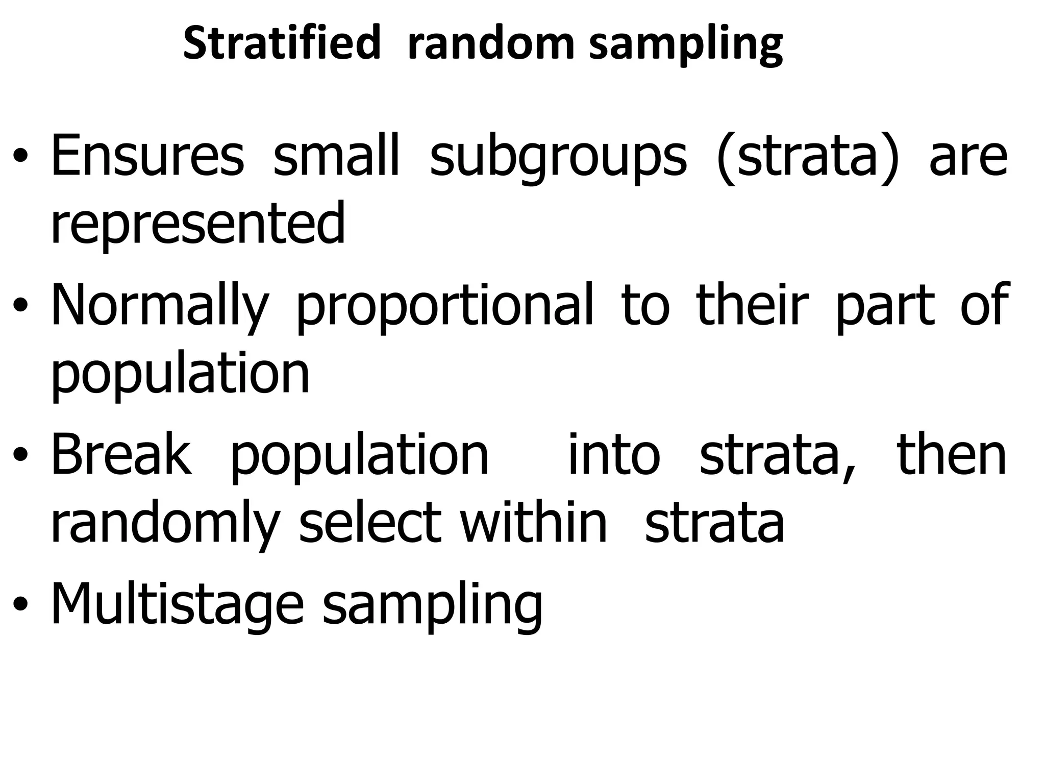 Stratified random sampling
• Ensures small subgroups (strata) are
represented
• Normally proportional to their part of
population
• Break population into strata, then
randomly select within strata
• Multistage sampling
 