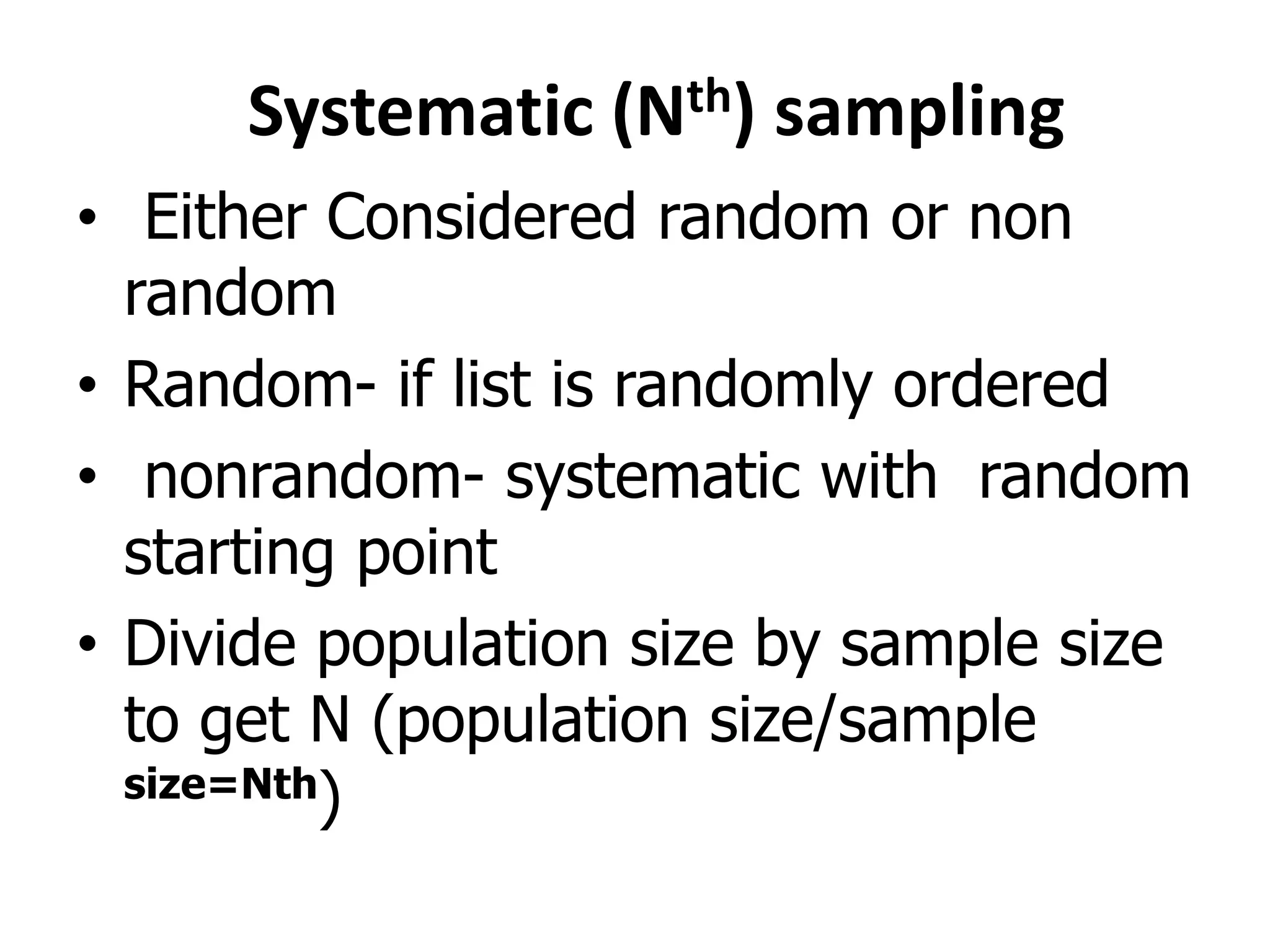Systematic (Nth) sampling
• Either Considered random or non
random
• Random- if list is randomly ordered
• nonrandom- systematic with random
starting point
• Divide population size by sample size
to get N (population size/sample
size=Nth)
 
