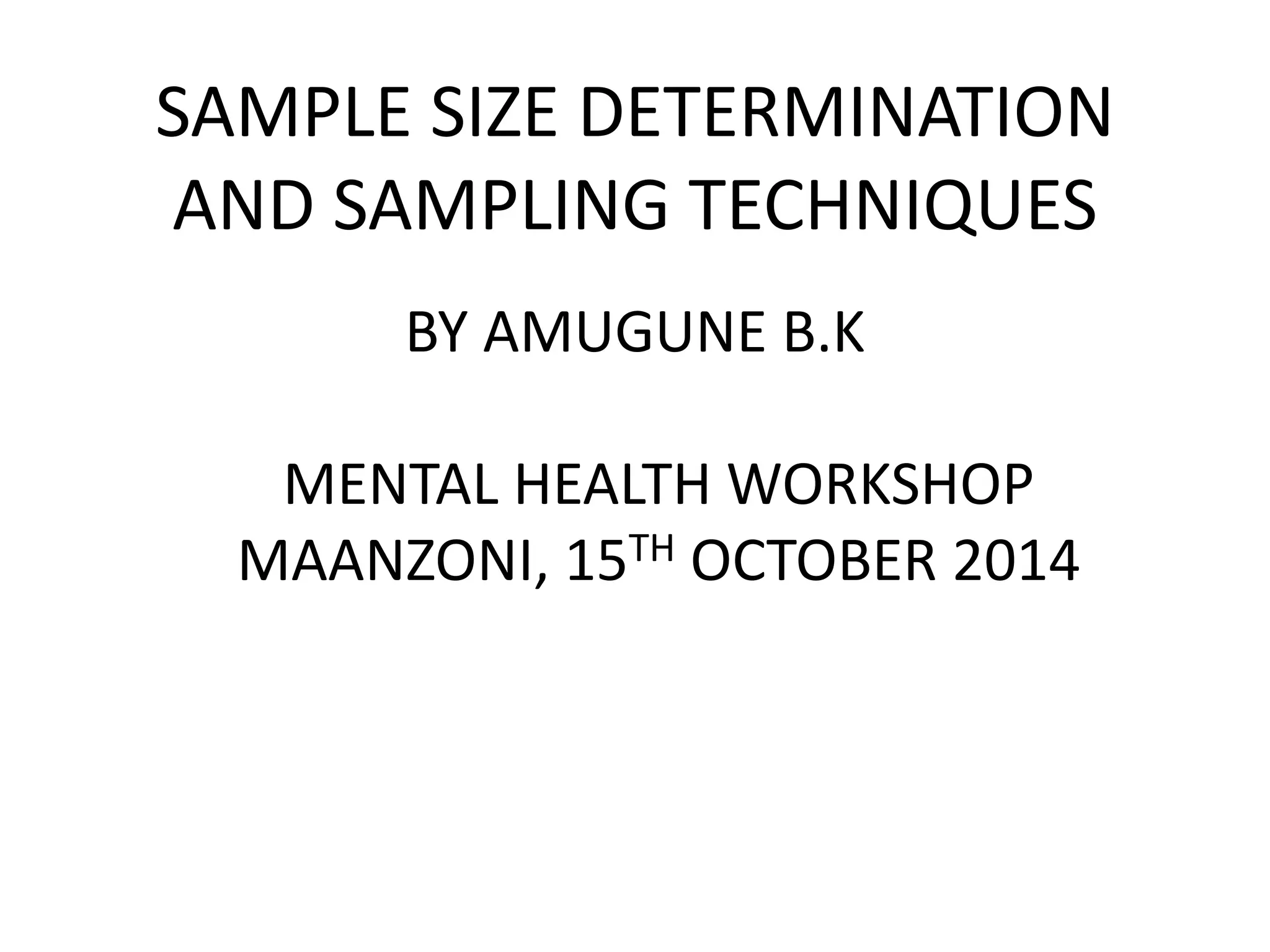 SAMPLE SIZE DETERMINATION
AND SAMPLING TECHNIQUES
BY AMUGUNE B.K
MENTAL HEALTH WORKSHOP
MAANZONI, 15TH OCTOBER 2014
 