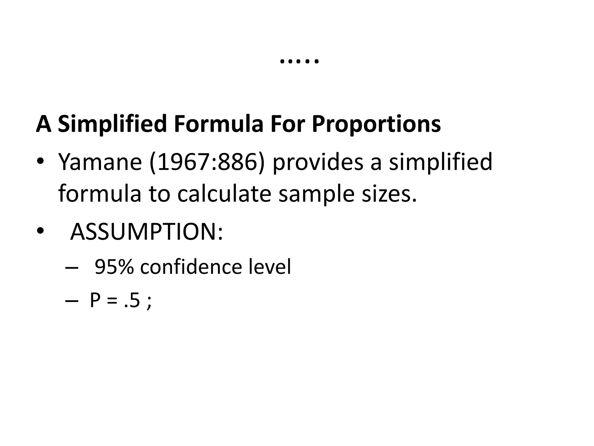 …..
A Simplified Formula For Proportions
• Yamane (1967:886) provides a simplified
formula to calculate sample sizes.
• ASSUMPTION:
– 95% confidence level
– P = .5 ;
 