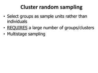 Cluster random sampling
• Select groups as sample units rather than
individuals
• REQUIRES a large number of groups/clusters
• Multistage sampling
 