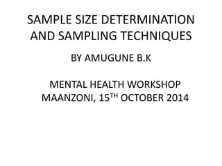 SAMPLE SIZE DETERMINATION
AND SAMPLING TECHNIQUES
BY AMUGUNE B.K
MENTAL HEALTH WORKSHOP
MAANZONI, 15TH OCTOBER 2014
 