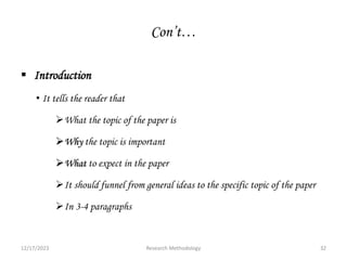 Con’t…
 Introduction
• It tells the reader that
What the topic of the paper is
Why the topic is important
What to expect in the paper
It should funnel from general ideas to the specific topic of the paper
In 3-4 paragraphs
12/17/2023 32
Research Methodology
 