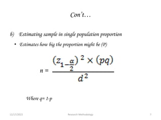 Con’t…
b) Estimating sample in single population proportion
• Estimates how big the proportion might be (P)
n =
Where q= 1-p
12/17/2023 7
Research Methodology
 