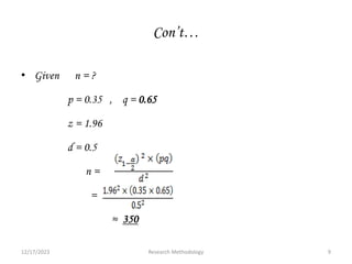 Con’t…
• Given n = ?
p = 0.35 , q = 0.65
z = 1.96
d = 0.5
n =
=
≈ 350
12/17/2023 9
Research Methodology
 