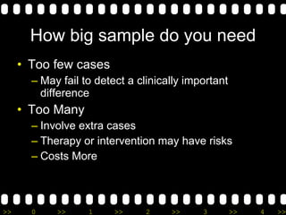How big sample do you need Too few cases May fail to detect a clinically important difference Too Many Involve extra cases Therapy or intervention may have risks Costs More