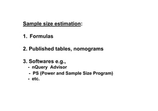Sample size estimation:
1. Formulas
2. Published tables, nomograms
3. Softwares e.g.,
- nQuery Advisor
- PS (Power and Sample Size Program)
- etc.

 