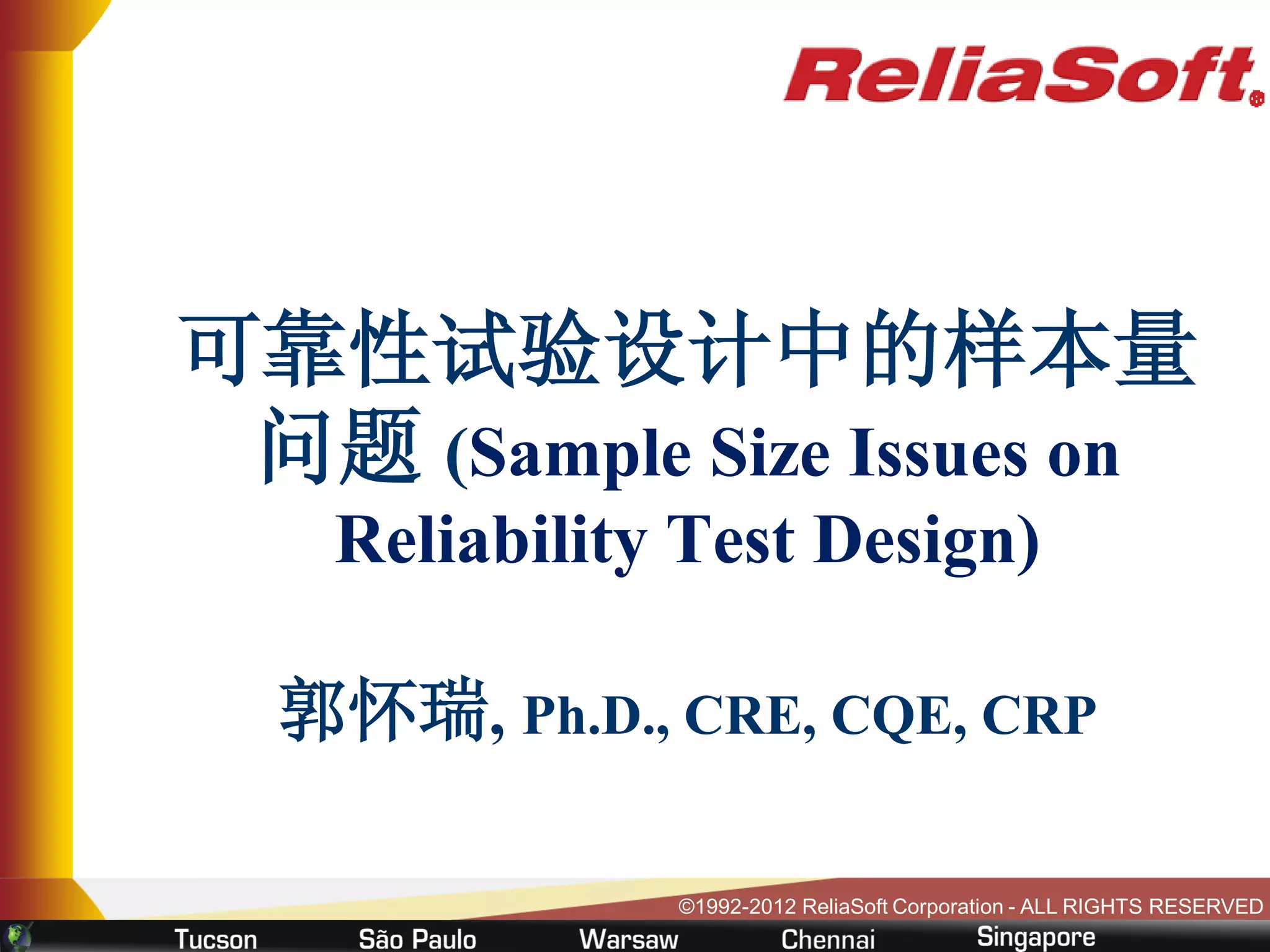 可靠性试验设计中的样本量
 问题 (Sample Size Issues on
    Reliability Test Design)

  郭怀瑞, Ph.D., CRE, CQE, CRP

               ©1992-2012 ReliaSoft Corporation - ALL RIGHTS RESERVED
 