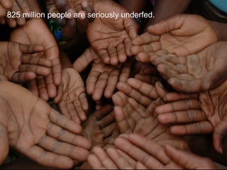 825 million people are seriously underfed.
 