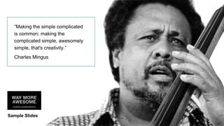 Sample Slides
“Making the simple complicated
is common; making the
complicated simple, awesomely
simple, that's creativity.”
Charles Mingus
 