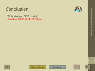 Conclusion
Main MenuMain Menu Site MapSite Map
UniversityofEducation,OkaraCampus
9
Write what you GOT (1 slide)
Deadline: 30.03.2014 (11:55pm)
 