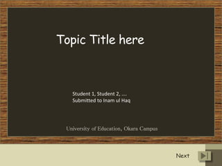 Topic Title here 
Student 1, Student 2, …. 
Submitted to Inam ul Haq 
University of Education, Okara Campus 
Next 
 