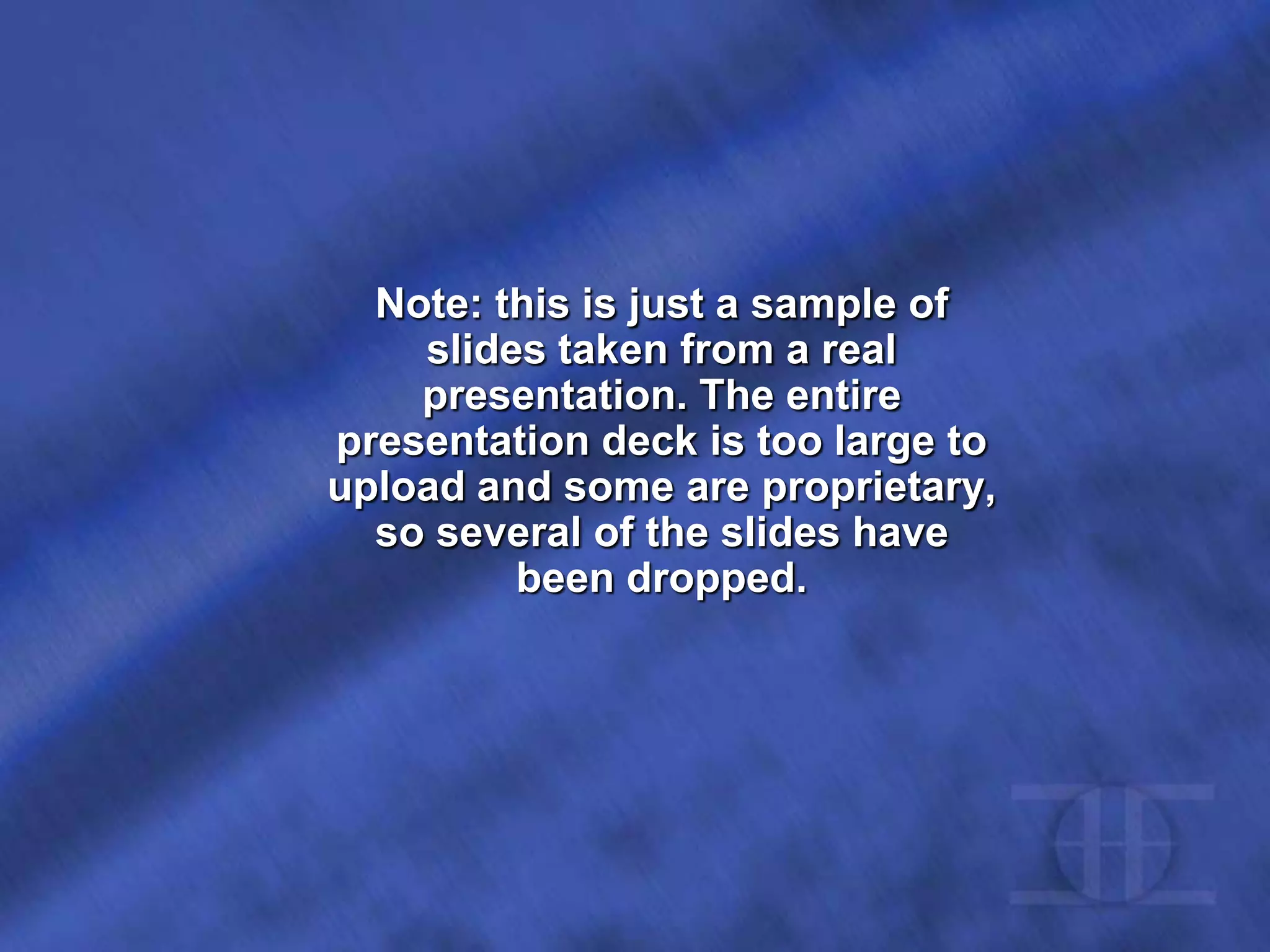 Note: this is just a sample of
slides taken from a real
presentation. The entire
presentation deck is too large to
upload and some are proprietary,
so several of the slides have
been dropped.
 