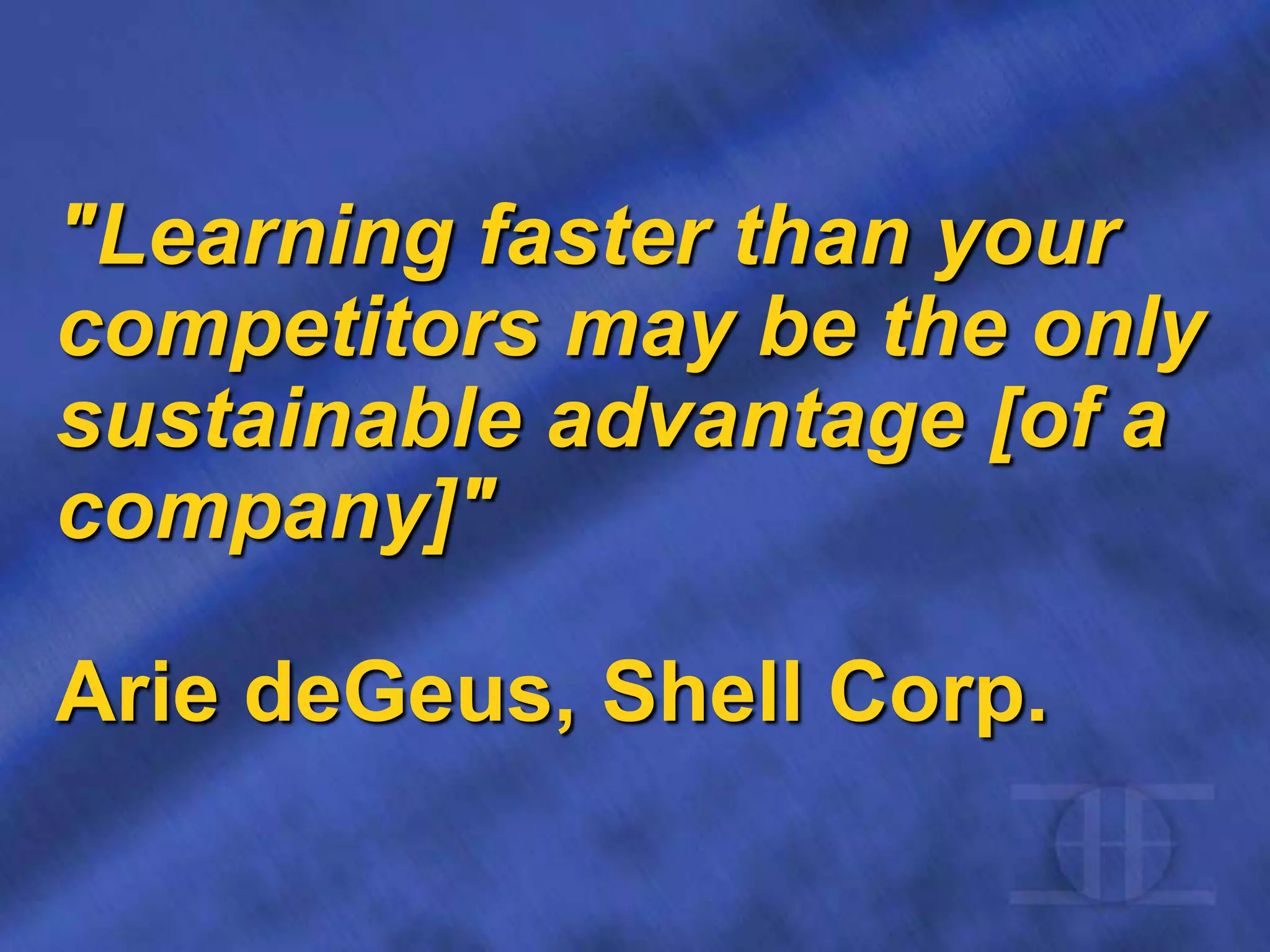 "Learning faster than your
competitors may be the only
sustainable advantage [of a
company]"
Arie deGeus, Shell Corp.
 