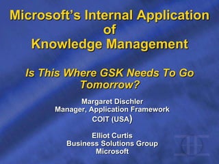 Microsoft’s Internal Application
of
Knowledge Management
Is This Where GSK Needs To Go
Tomorrow?
Margaret Dischler
Manager, Application Framework
COIT (USA)
Elliot Curtis
Business Solutions Group
Microsoft
 