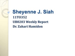 Sheyenne J. Siah
11TO352
UB0203 Weekly Report
Dr. Zahari Hamidon
 