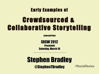 Early Examples of
Crowdsourced &
Collaborative Storytelling
Stephen Bradley
@StephenTBradley #SocialStories
sourced from
SXSW 2012
Presented
Saturday, March 10
 
