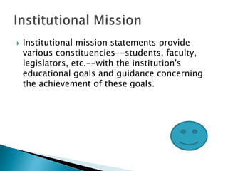  Institutional mission statements provide
various constituencies--students, faculty,
legislators, etc.--with the institution's
educational goals and guidance concerning
the achievement of these goals.
 