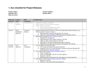 1. Sox checklist for Project Releases
Project Name: Project Number:
Remedy CR #: Remedy RR #:
Date of review:
ITGC Sox
Control #
Control
Name
PDF
Checkpoint
Checklist items
26.10.01 Project
Approval
Project Kickoff 1. Opportunity Summary completed
2. Project Approval Form document completed
3. Project Approvals captured
a. Finance approvals updated and stored
b. Documents maintained by Finance
26.20.01 Initial
Stakeholder
Approval
Commit to
Solution
1. Business Requirements Document is stored in the appropriate project repository (e.g.
Perforce) (Owner: Business Analyst)
a. BRD hyperlink is posted in the Remedy CR work log
b. Approvers clearly identified in BRD Document Information section
2. BRD signoffs captured (Owner: Business Analyst)
a. Signoffs from all approvers
b. Signoff Request email contains requester’s job title
c. Approval email contains approver’s job title
d. Approvals are stored in the appropriate project repository
e. Hyperlinks to the approvals are posted in the Remedy CR work log
26.10.02
26.20.04
UAT
Approval
User
Acceptance
1. User Acceptance Testing test scripts
a. UAT scripts are stored in the project repository
b. Hyperlink to the UAT scripts document is posted in the parent Remedy RR
work log (Owner: Business Analyst)
2. UAT signoff email contains (Owner: Business Analyst)
a. Names of approvers
b. Names of stakeholders who do not need to approve
c. Requester’s job title
d. Brief description of the project for which approval is being requested
3. UAT approval email contains (Owner: Business Analyst)
a. Approver’s job title
b. Reference to the functionality being approved
1
 