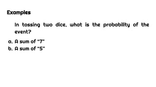 Examples
In tossing two dice, what is the probability of the
event?
a. A sum of “7”
b. A sum of “5”
 