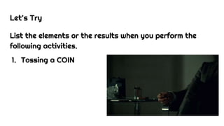 Let’s Try
List the elements or the results when you perform the
following activities.
1. Tossing a COIN
 