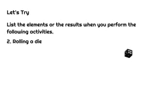 Let’s Try
List the elements or the results when you perform the
following activities.
2. Rolling a die
 