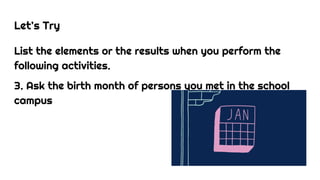 Let’s Try
List the elements or the results when you perform the
following activities.
3. Ask the birth month of persons you met in the school
campus
 