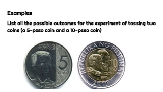 Examples
List all the possible outcomes for the experiment of tossing two
coins (a 5-peso coin and a 10-peso coin)
 
