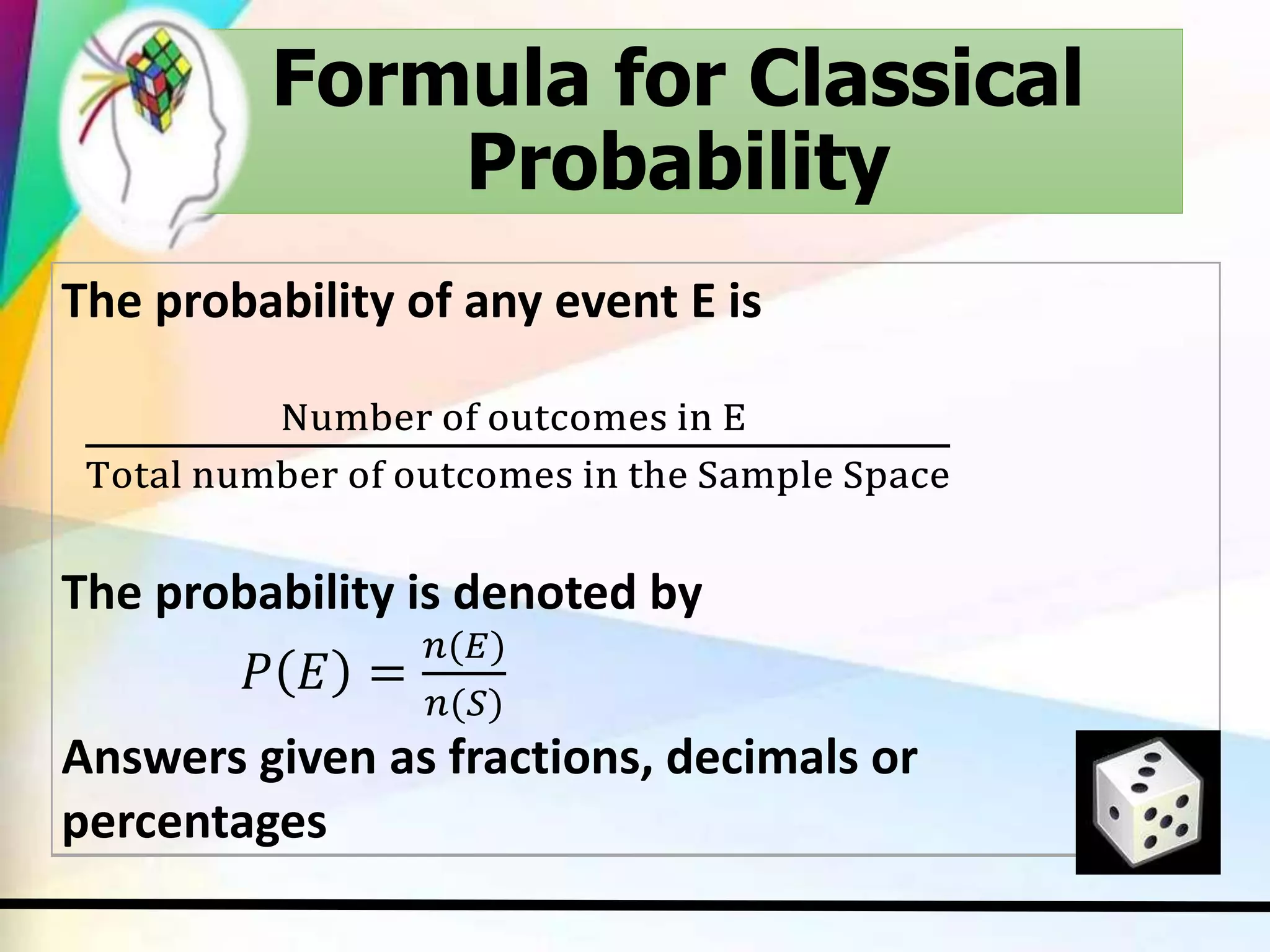 The probability of any event E is
Number of outcomes in E
Total number of outcomes in the Sample Space
The probability is denoted by
𝑃 𝐸 =
𝑛(𝐸)
𝑛(𝑆)
Answers given as fractions, decimals or
percentages
Formula for Classical
Probability
 