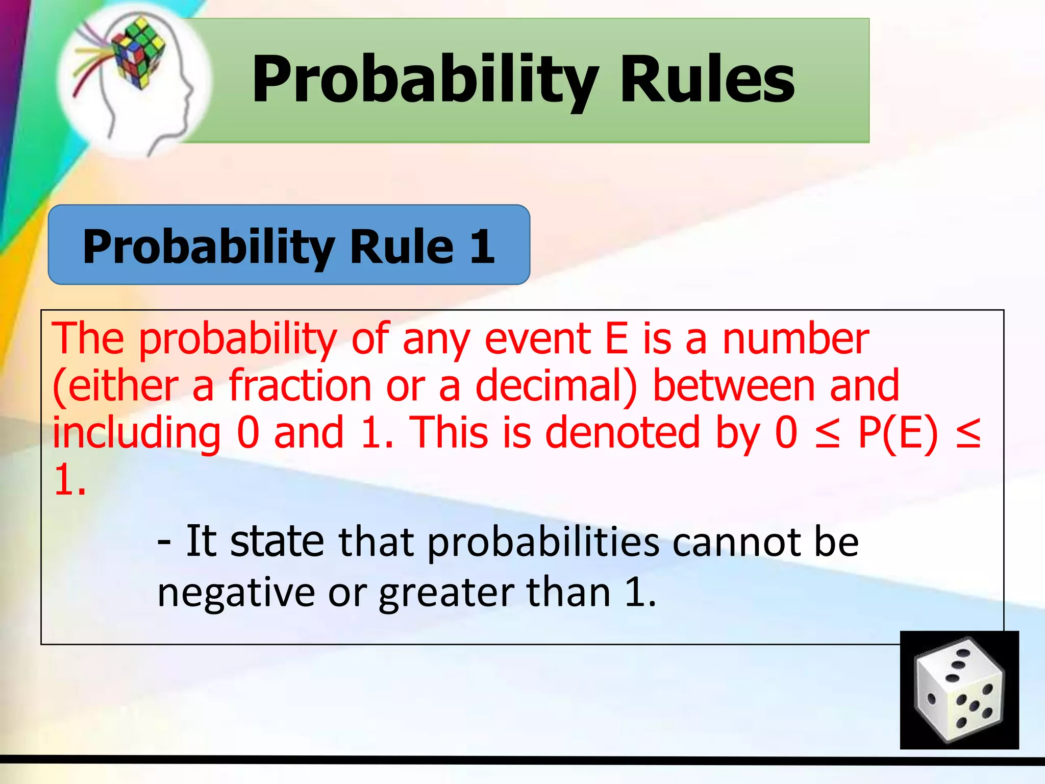 Probability Rules
The probability of any event E is a number
(either a fraction or a decimal) between and
including 0 and 1. This is denoted by 0 ≤ P(E) ≤
1.
- It state that probabilities cannot be
negative or greater than 1.
Probability Rules
Probability Rule 1
 