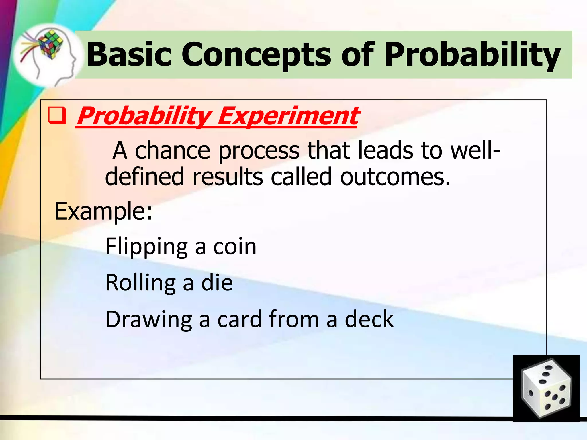 Basic Concepts of Probability
 Probability Experiment
A chance process that leads to well-
defined results called outcomes.
Example:
Flipping a coin
Rolling a die
Drawing a card from a deck
 