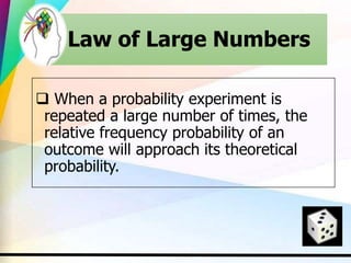 Law of Large Numbers
 When a probability experiment is
repeated a large number of times, the
relative frequency probability of an
outcome will approach its theoretical
probability.
 