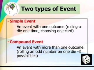 Two types of Event
• Simple Event
An event with one outcome (rolling a
die one time, choosing one card)
• Compound Event
An event with more than one outcome
(rolling an odd number on one die -3
possibilities)
 