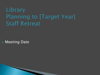 Library  Planning to [Target Year]Staff Retreat Meeting Date 