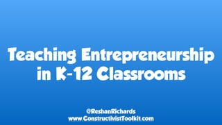 Teaching Entrepreneurship
in K-12 Classrooms
@ReshanRichards
www.ConstructivistToolkit.com
 