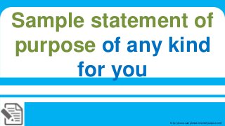 Sample statement of 
purpose of any kind 
for you 
http://www.samplestatementofpurpose.net/ 
 